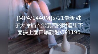 [MP4/1440M]5/21最新 妹子大屌插入湿漉漉的阴道里下面操上面口爆颜射VIP1196