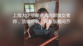 上海大少爷爆肏清纯眼镜女老师，顶级娇喘（完整版看间芥）