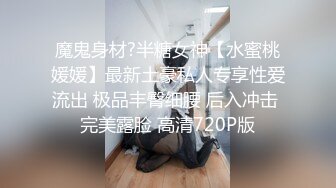 魔鬼身材?半糖女神【水蜜桃媛媛】最新土豪私人专享性爱流出 极品丰臀细腰 后入冲击 完美露脸 高清720P版