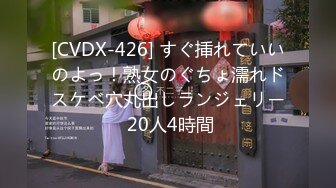 [CVDX-426] すぐ挿れていいのよっ！熟女のぐちょ濡れドスケベ穴丸出しランジェリー 20人4時間