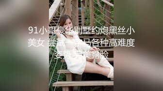 91小哥豪华别墅约炮黑丝小美女 尝试一字马各种高难度姿势 完美露脸