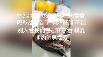 巨乳淫妻 老婆亲吻给我看看 隔壁都听到了 啊好舒服 不给别人看我们自己在家看 辅乳期约单男操累