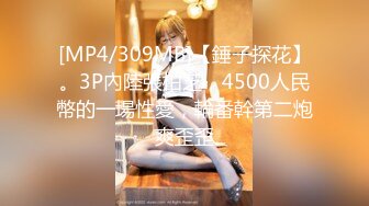 [MP4/309MB]【錘子探花】。3P內陸張柏芝，4500人民幣的一場性愛，輪番幹第二炮爽歪歪