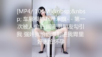 [MP4/ 106M]&nbsp;&nbsp; 车展模特Ts严米旗- - 第一次被人偷拍 闺蜜男朋友勾引我 强奸我给他爆射进我胃里 好害怕怀孕