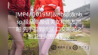 [MP4/ 1019M]&nbsp;&nbsp;极品高颜值美女和炮友啪啪 先手扣到喷尿 口交啪啪之后卫生间抠逼到尿