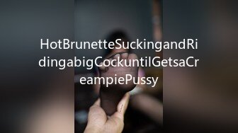 HotBrunetteSuckingandRidingabigCockuntilGetsaCreampiePussy