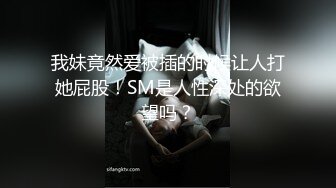 我妹竟然爱被插的时候让人打她屁股！SM是人性深处的欲望吗？