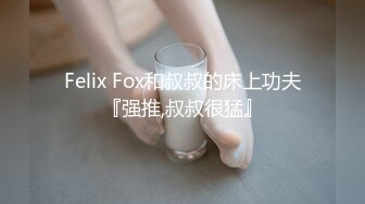 Felix Fox和叔叔的床上功夫『强推,叔叔很猛』