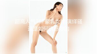 超高人气36F豪乳女神,演绎骚逼是如何诱惑你的