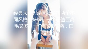 经典大神大学厕所偷拍两个不同风格的妹纸，一个颜值巨高毛又多，一个可爱B又嫩，白带都是甜的