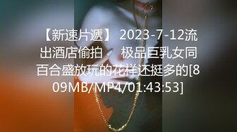 【新速片遞】 2023-7-12流出酒店偷拍❤️极品巨乳女同百合盛放玩的花样还挺多的[809MB/MP4/01:43:53]