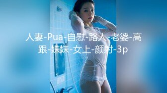 人妻-Pua-自慰-路人-老婆-高跟-妹妹-女上-颜射-3p