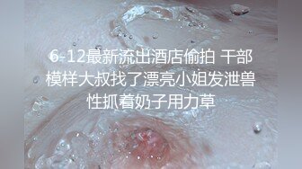 6-12最新流出酒店偷拍 干部模样大叔找了漂亮小姐发泄兽性抓着奶子用力草