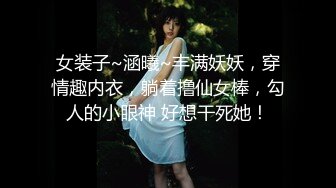 女装子~涵曦~丰满妖妖，穿情趣内衣，躺着撸仙女棒，勾人的小眼神 好想干死她！