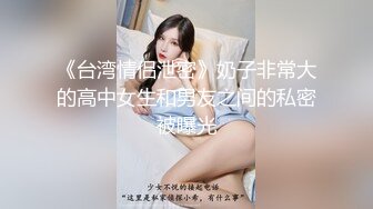 《台湾情侣泄密》奶子非常大的高中女生和男友之间的私密被曝光