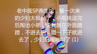 老中医SP养生馆，第一次来的少妇太极品了，小哥挑逗完后掏出小弟，说我就在外面蹭蹭，不进去的，蹭一下子就进去了，少妇舒服地叫了 (1)