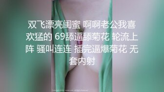 双飞漂亮闺蜜 啊啊老公我喜欢猛的 69舔逼舔菊花 轮流上阵 骚叫连连 插完逼爆菊花 无套内射