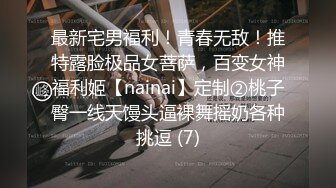 最新宅男福利！青春无敌！推特露脸极品女菩萨，百变女神福利姬【nainai】定制②桃子臀一线天馒头逼裸舞摇奶各种挑逗 (7)