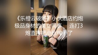 《乐橙云破解》小伙酒店约炮极品身材的美女同事❤️连打3炮直接把小伙榨干了