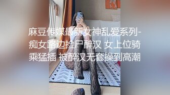 麻豆传媒最新女神乱爱系列-痴女路边捡尸醉汉 女上位骑乘猛插 被醉汉无套操到高潮