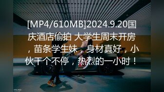 [MP4/610MB]2024.9.20国庆酒店偷拍 大学生周末开房，苗条学生妹，身材真好，小伙干个不停，热烈的一小时！