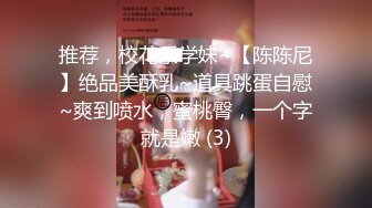 推荐，校花系学妹~【陈陈尼】绝品美酥乳~道具跳蛋自慰~爽到喷水，蜜桃臀，一个字就是嫩 (3)