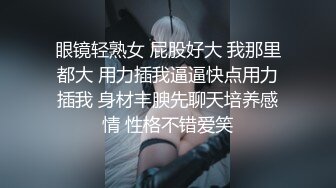 眼镜轻熟女 屁股好大 我那里都大 用力插我逼逼快点用力插我 身材丰腴先聊天培养感情 性格不错爱笑