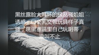 黑丝露脸大耳环的极品骚姐姐诱惑，口交乳交假玩具样子真骚，跳蛋塞逼里自己玩阴蒂，浪叫不止