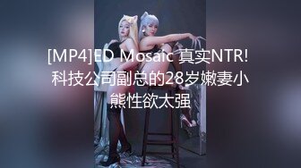 [MP4]ED Mosaic 真实NTR! 科技公司副总的28岁嫩妻小熊性欲太强