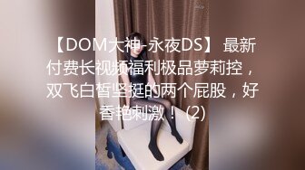 【DOM大神-永夜DS】 最新付费长视频福利极品萝莉控，双飞白皙坚挺的两个屁股，好香艳刺激！ (2)