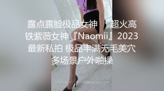 露点露脸极品女神❤️超火高铁紫薇女神『Naomii』2023最新私拍 极品丰满无毛美穴多场景户外啪操