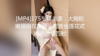 [MP4]175车模来袭，大胸粉嫩摁倒在床舔，观音坐莲花式啪啪激情四射