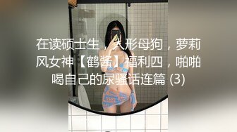 在读硕士生，人形母狗，萝莉风女神【鹤酱】福利四，啪啪喝自己的尿骚话连篇 (3)