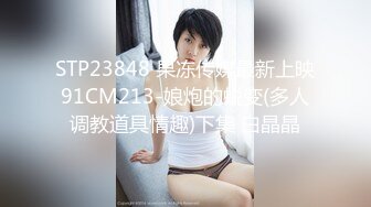 STP23848 果冻传媒最新上映91CM213-娘炮的蜕变(多人调教道具情趣)下集 白晶晶