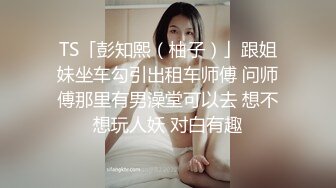 TS「彭知熙（柚子）」跟姐妹坐车勾引出租车师傅 问师傅那里有男澡堂可以去 想不想玩人妖 对白有趣