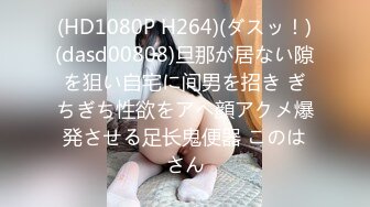 (HD1080P H264)(ダスッ！)(dasd00808)旦那が居ない隙を狙い自宅に间男を招き ぎちぎち性欲をアヘ顔アクメ爆発させる足长鬼便器 このはさん