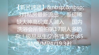 【新片速遞】&nbsp;&nbsp; 3月私房最新流出❤️重磅稀缺大神高价雇人潜入❤️国内洗浴会所偷拍第17期人多奶杂！极品丛生(2)各路美女[858MB/MP4/19:32]