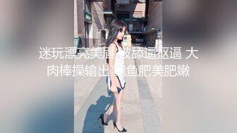 迷玩漂亮美眉 被舔逼抠逼 大肉棒操输出 鲍鱼肥美肥嫩