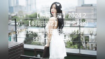 ♈ ♈ ♈ 【新片速遞】2024.2.6，【利哥探花】，重金网约外围女神，肤白甜美身材好，还是个人工白虎