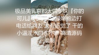 极品美乳京都大四学妹『你的可儿』玩嗨了 边操嫩鲍边打电话给网友 太有感觉了 干的小逼淫水白浆不断 高清源码录制