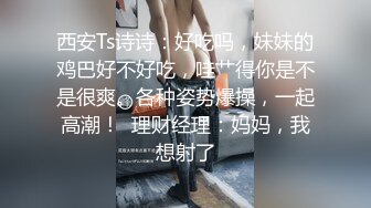 西安Ts诗诗：好吃吗，妹妹的鸡巴好不好吃，哇艹得你是不是很爽。各种姿势爆操，一起高潮！  理财经理：妈妈，我想射了