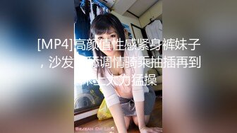 [MP4]高颜值性感紧身裤妹子，沙发互舔调情骑乘抽插再到床上大力猛操