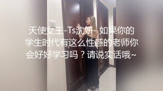 天使女王-Ts沈妍- 如果你的学生时代有这么性感的老师你会好好学习吗？请说实话哦~