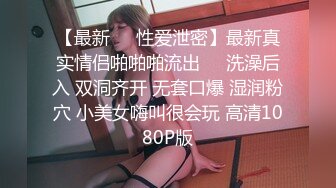 【最新❤️性爱泄密】最新真实情侣啪啪啪流出❤️洗澡后入 双洞齐开 无套口爆 湿润粉穴 小美女嗨叫很会玩 高清1080P版