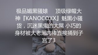 极品媚黑骚婊❤️顶级绿帽大神『KANOCOXX』魅黑小骚货，沉迷黑鬼的大屌 小巧的身材被大老黑肉棒直接捅到子宫了3