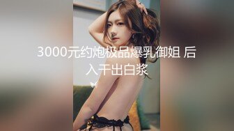 3000元约炮极品爆乳御姐 后入干出白浆