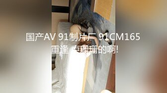 国产AV 91制片厂 91CM165 重逢 卢珊珊的啊!