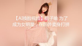 【AI换脸视频】周子瑜 为了成为女明星，在国外卖身打拼