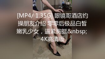 [MP4/ 1.35G] 眼镜哥酒店约操朋友介绍 零零后极品白皙嫩乳少女，逼紧胸挺&nbsp; 4K高清版