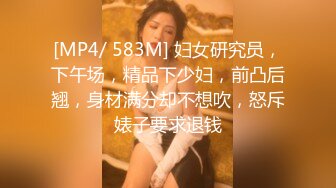 [MP4/ 583M] 妇女研究员，下午场，精品下少妇，前凸后翘，身材满分却不想吹，怒斥婊子要求退钱